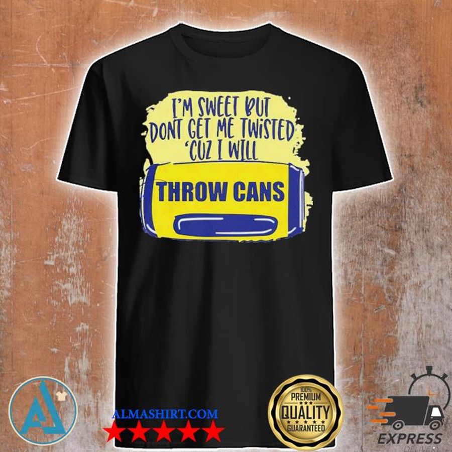 I'm sweet but don't get me twisted cuz I will throw cans shirt