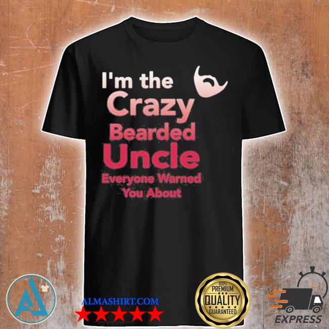 I'm the crazy bearded uncle everyone warned you about shirt