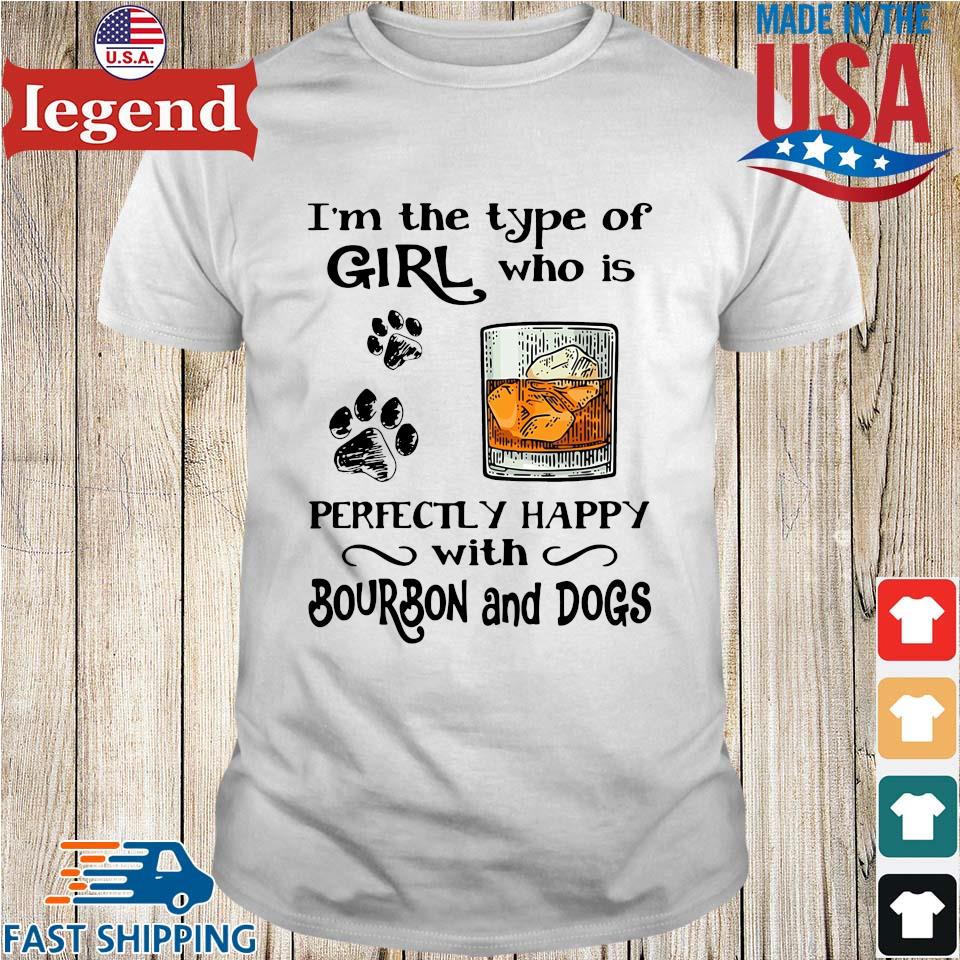 I'm the type of girl who is perfectly happy with bourbon and dogs shirt