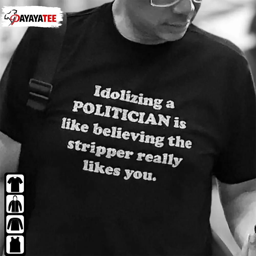 Idolizing A Politician Shirt Is Like Believing The Stripper Really Likes You Merch
