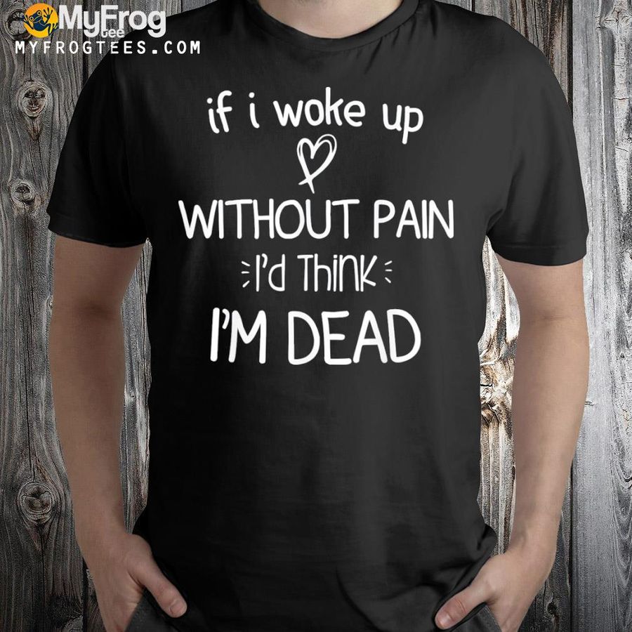 If I woke up without pain I'd think I'm dead motivational shirt