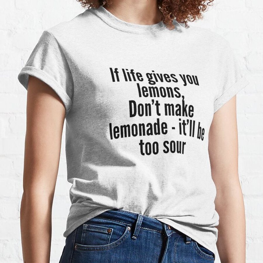 If life gives you lemons, don’t make lemonade - it’ll be too sour Classic T-Shirt
