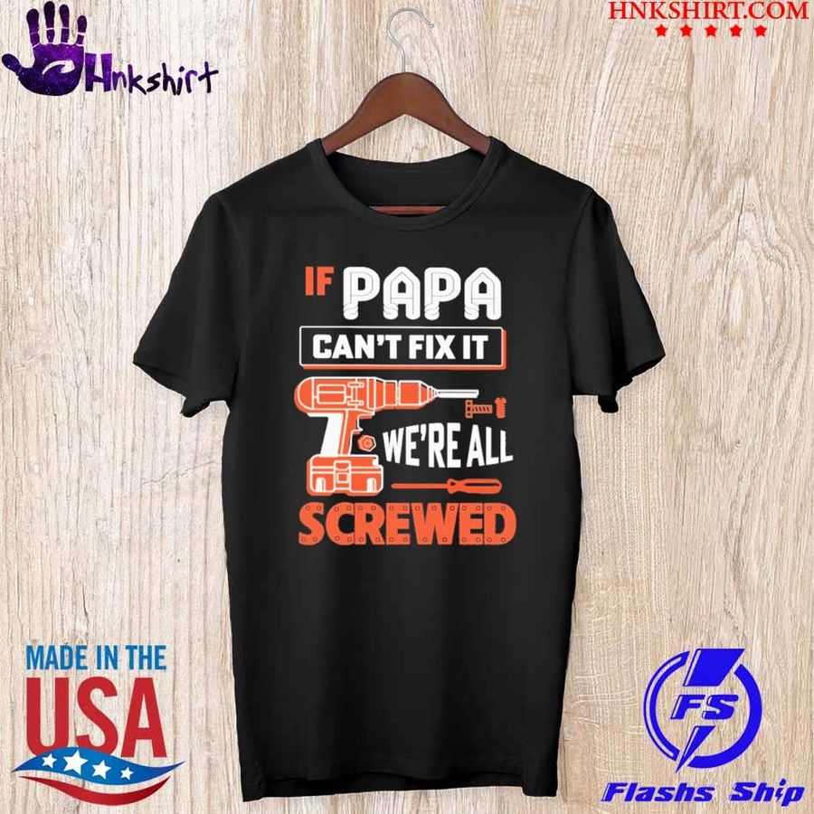 If papa Can't Fix it we're all Screwed shirt