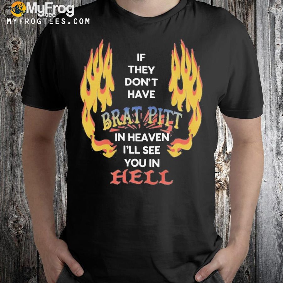If they don't have brat pitt in heaven I'll see you in hell shirt