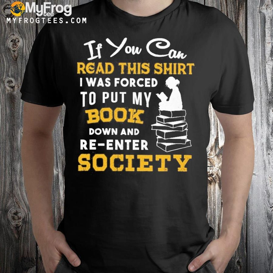 If you can read this I was for ced to put my book down and re enter society shirt