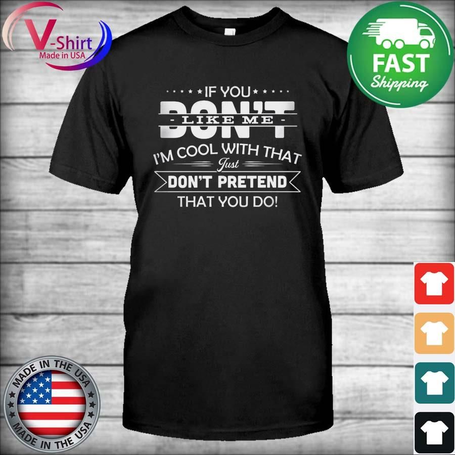 If You don't like me I'm cool with that just don't pretend that You do Shirt