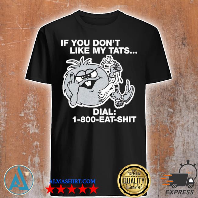 If you don't like my tats dial 1800 eat shit shirt