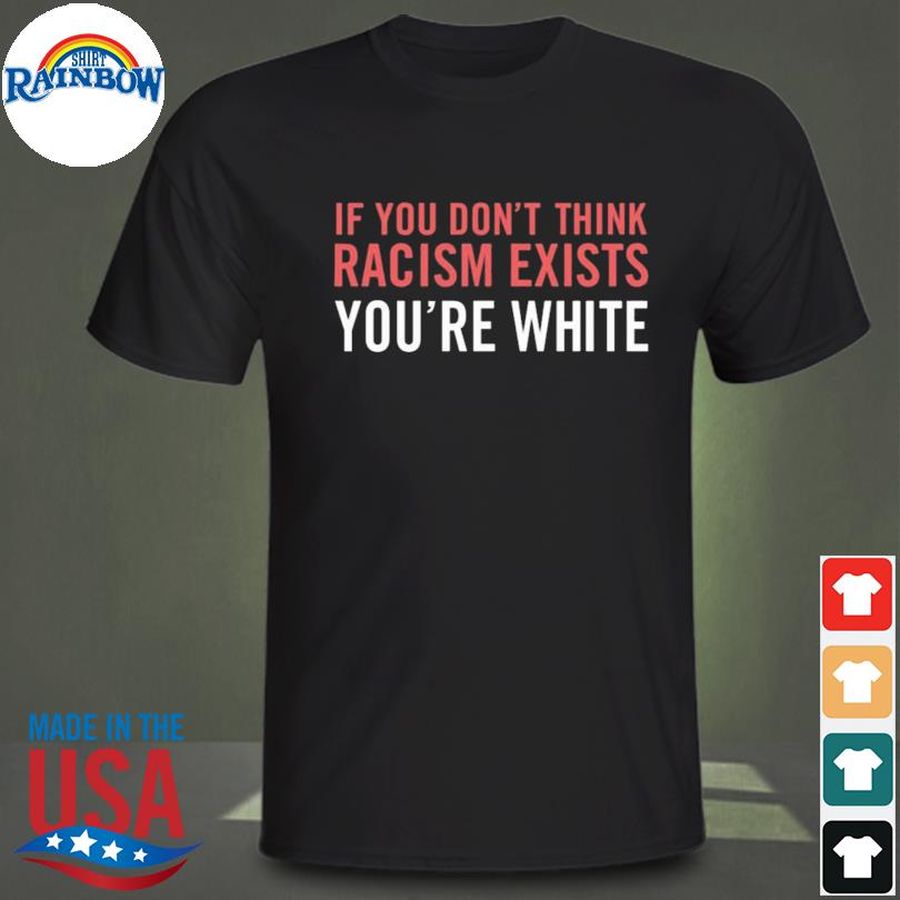 If you don't think racism exists you're white shirt