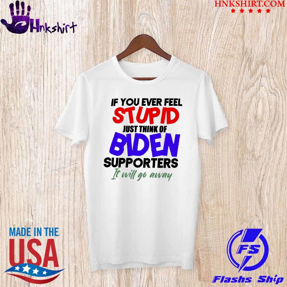 If You ever feel stupid just think of Biden supporters it will go away shirt