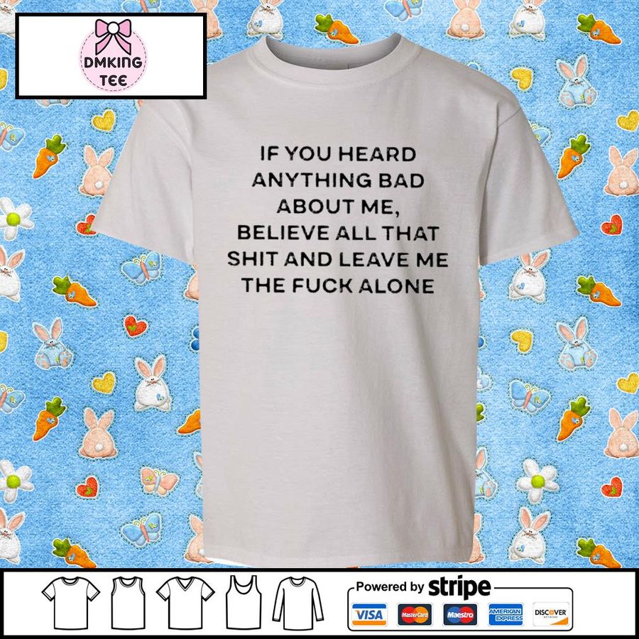 If You Heard Anything Bad About Me Believe All That Shit And Leave Me The Fuck Alone Shirt
