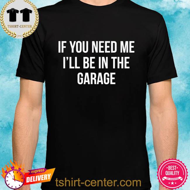 If you need me I'll be in the garage shirt