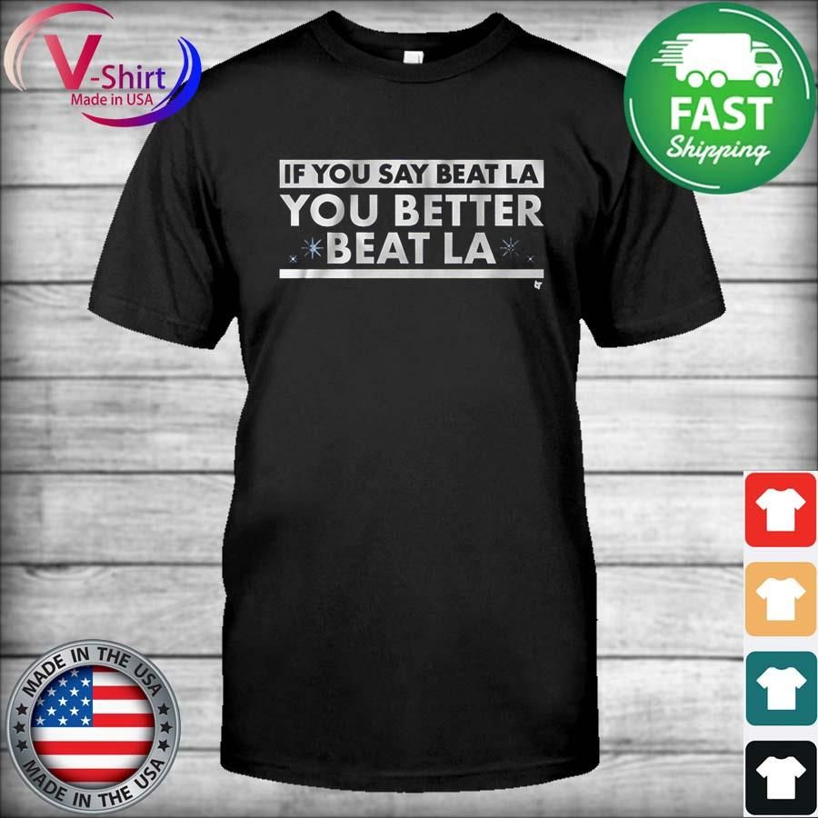 If You Say Beat LA, You Better Beat LA Shirt