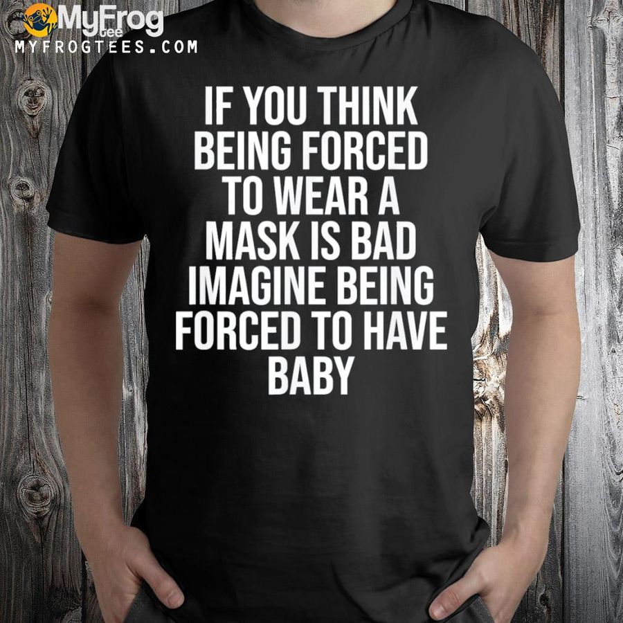 If you think being forced to wear a mask is bad shirt