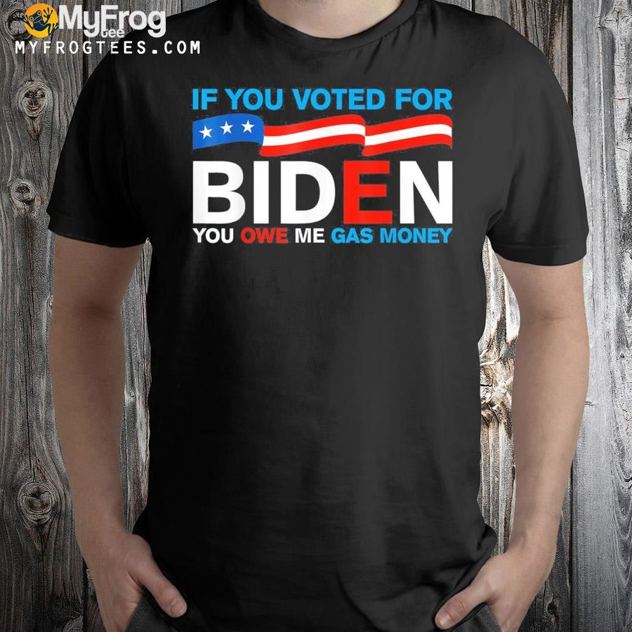 If you voted for Biden you owe me gas money Joe Biden shirt