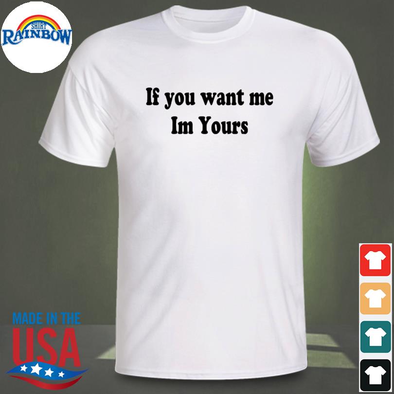 If you want me I'm yours shirt