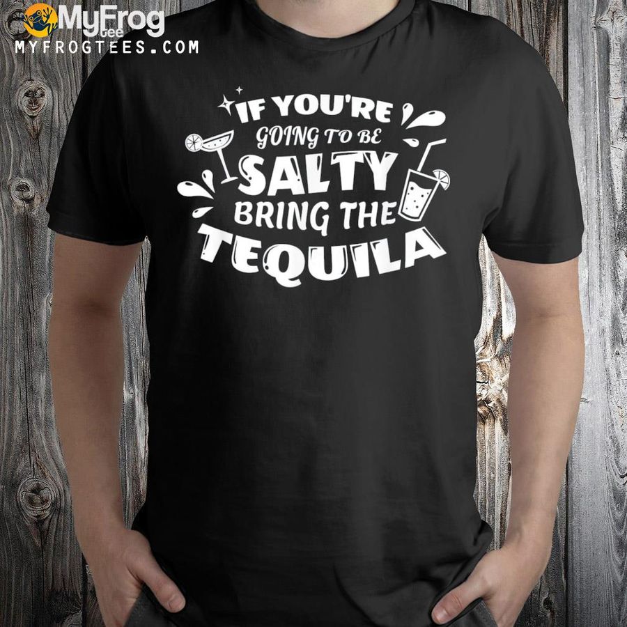 If you're going to be salty bring the tequila shirt