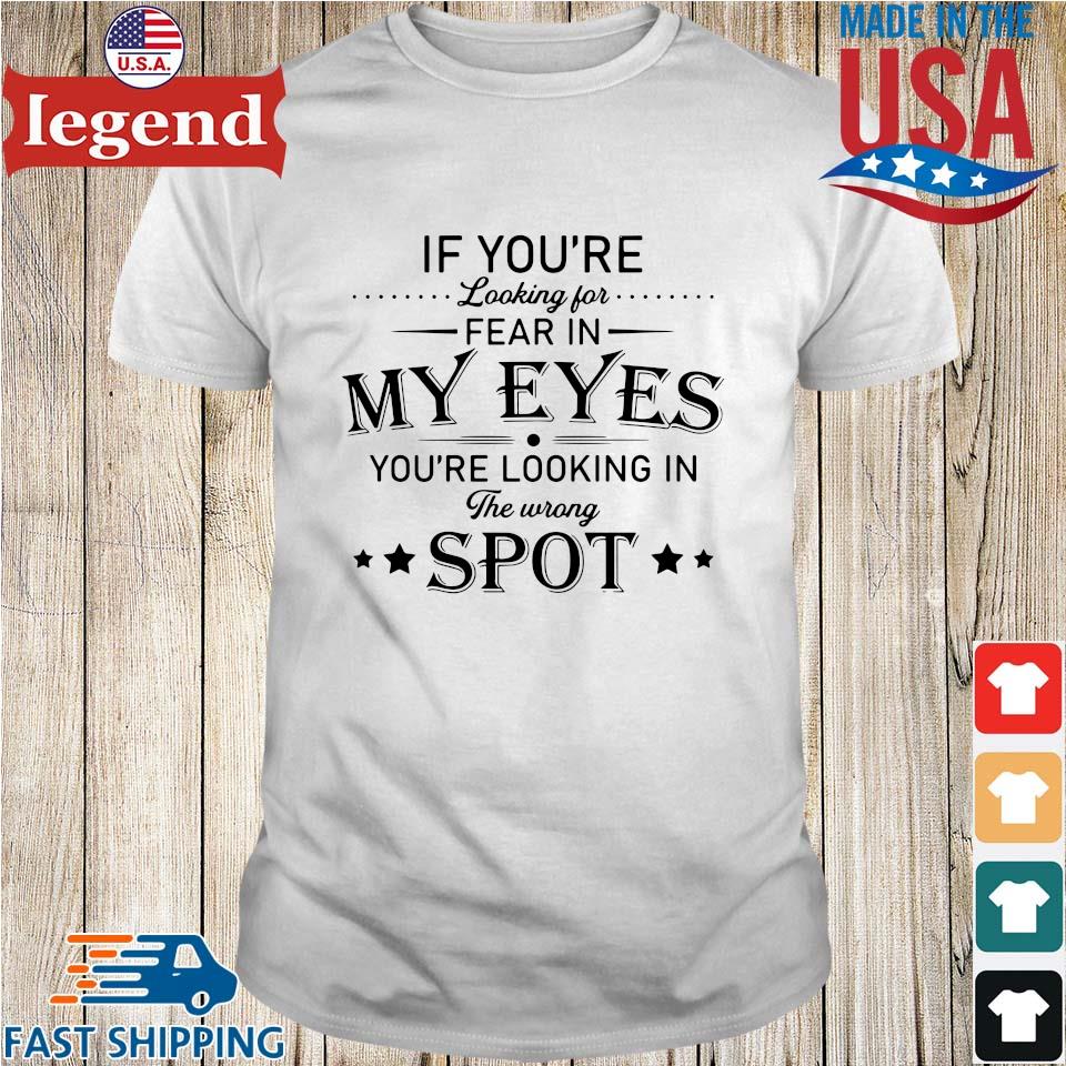 If you're looking for fear in my eyes you're looking in the wrong the wrong spot shirt