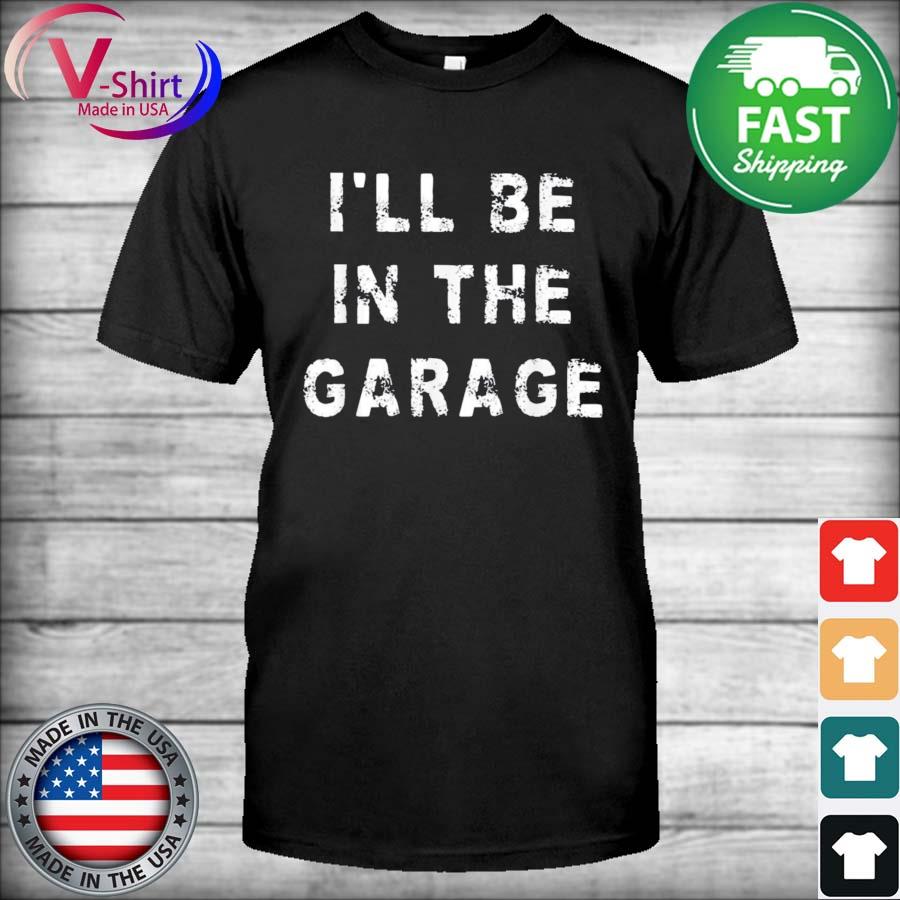 I’ll Be In The Garage Funny Dad Work Repair Car Shirt