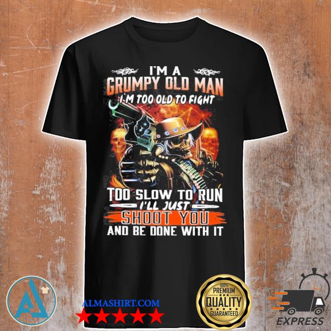 i’m a gumpy old man i’m too old to fight too slow to run i’ll just shoot you and be done with it Shirt