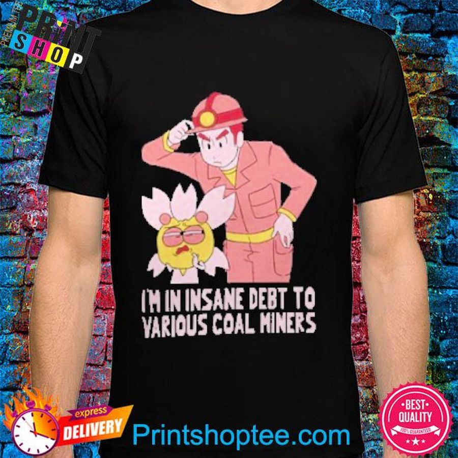 I’m In Insane Debt To Various Coal Miners Shirt