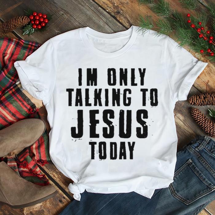 I’m only talking to Jesus today shirt
