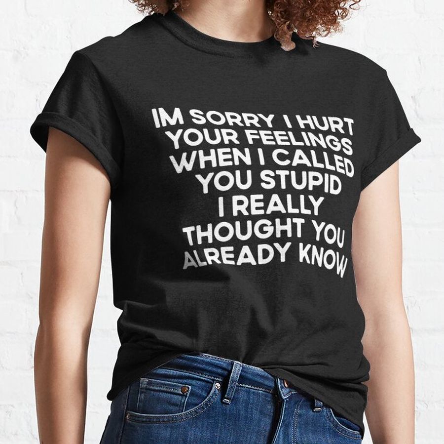 Im Sorry I Hurt Your feelings When I Called You Stupid I Really Thought You Already Know Classic T-Shirt