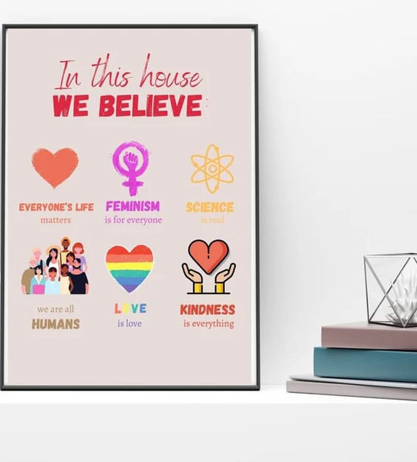 In This House We Believe Everyone's Life Feminist Is For Everyone Science Is Real We Are All Humans Love Is Love Kindness Is Everything Poster