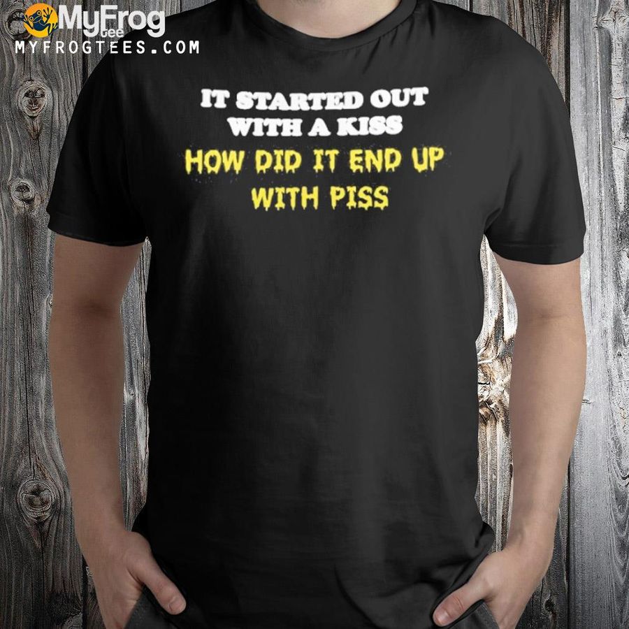 It started out with a kiss how did it end up with piss shirt