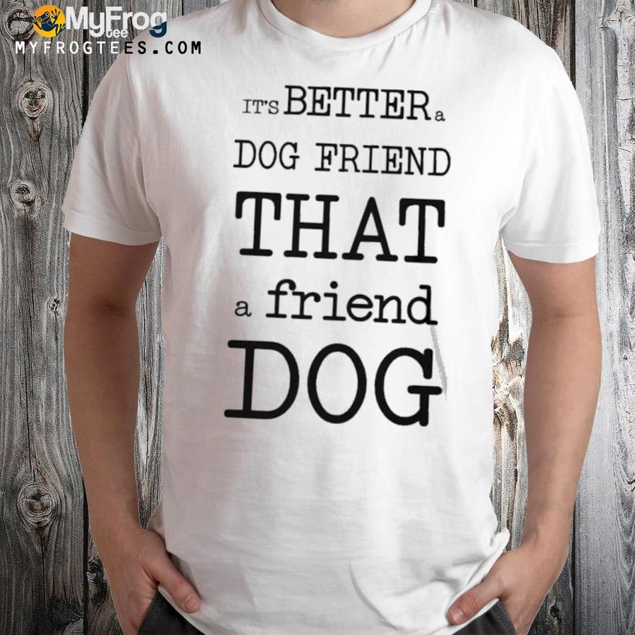 It's better a dog friend that a friend dog shirt