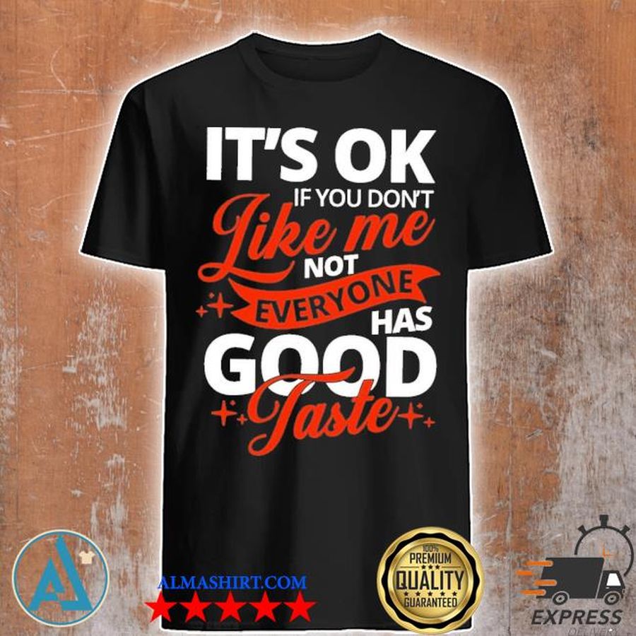 It's ok if you don't like me not everyone has good taste shirt