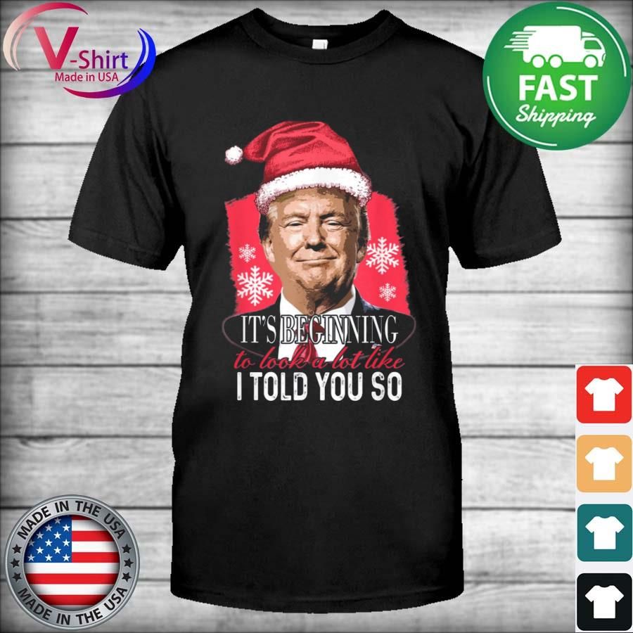 It’s Beginning To Look A Lot Like I Told You So Trump Xmas Shirt