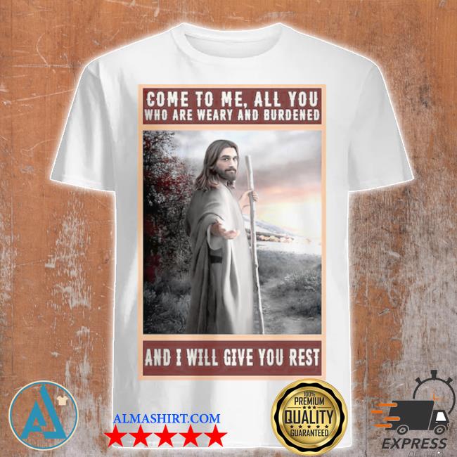 Jesus christ come to me all you who are weary and burdened and I will give you rest shirt