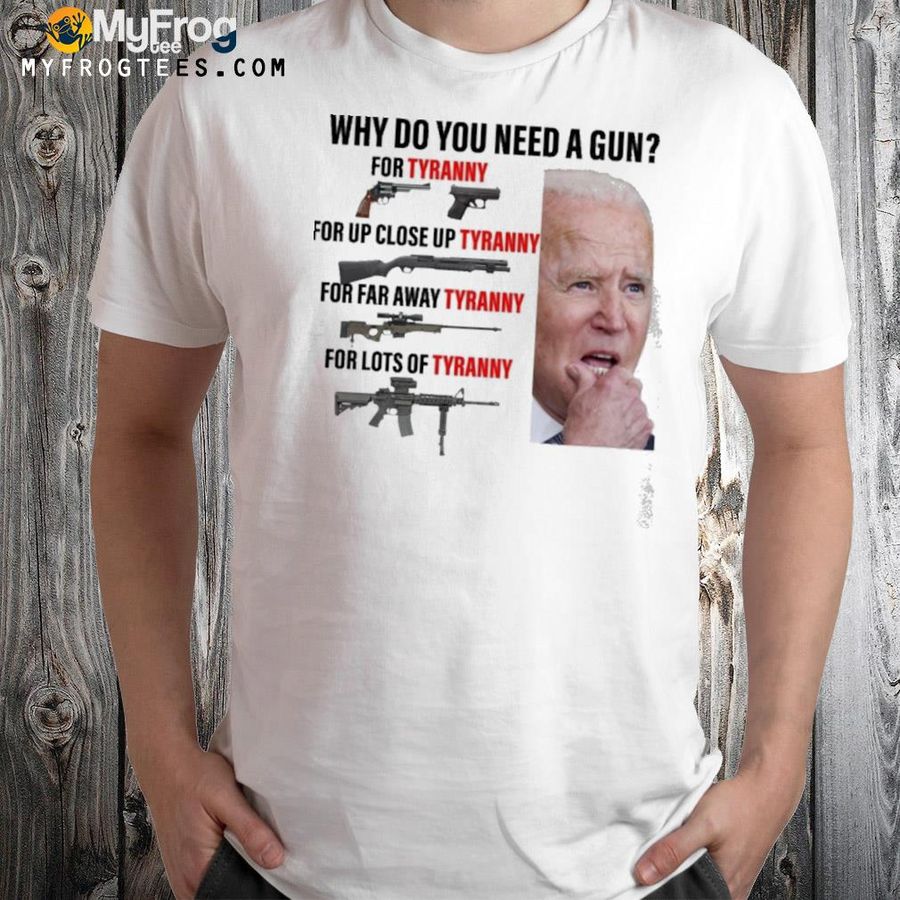 Joe Biden why do you need a gun for Tyranny for up close up Tyranny shirt