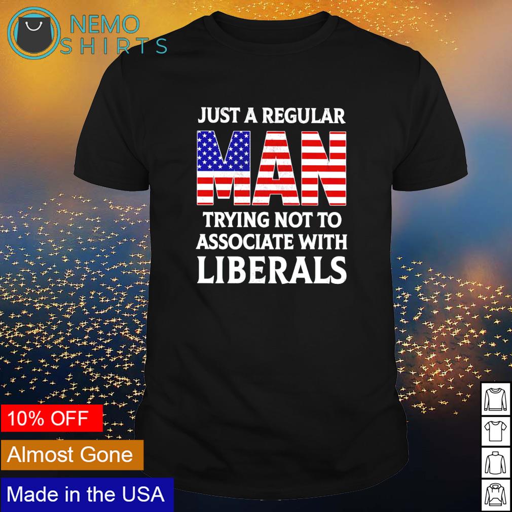 Just a regular man trying not to associate with liberals shirt
