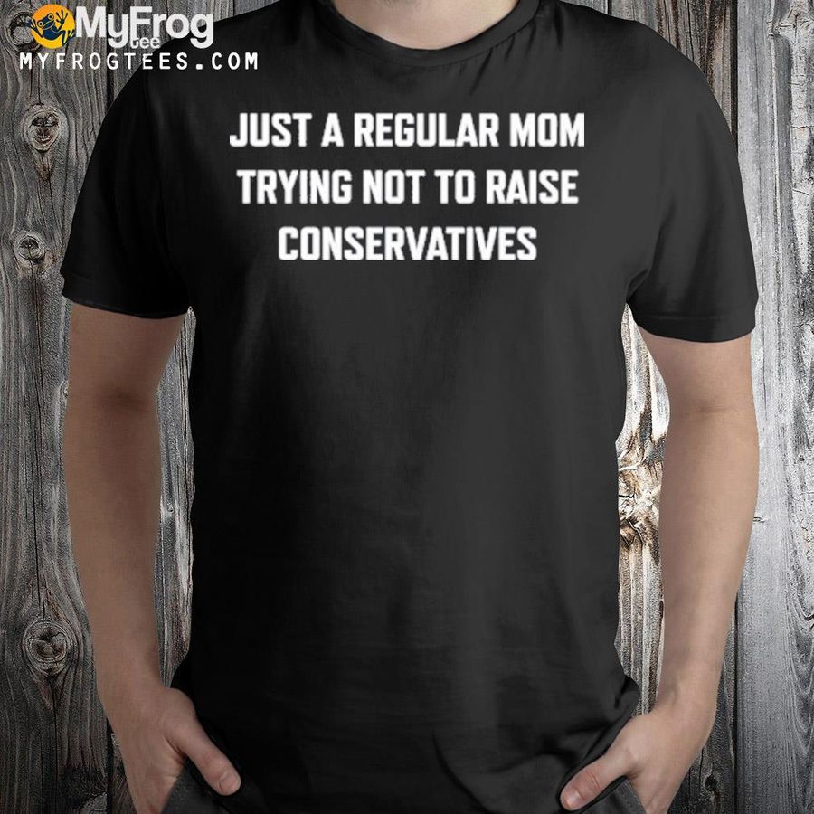 Just a regular mom trying not to raise conservatives shirt