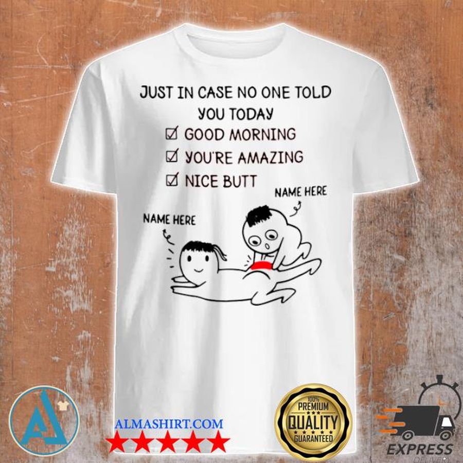 Just in case no one told you today good morning youre amazing nice butt shirt