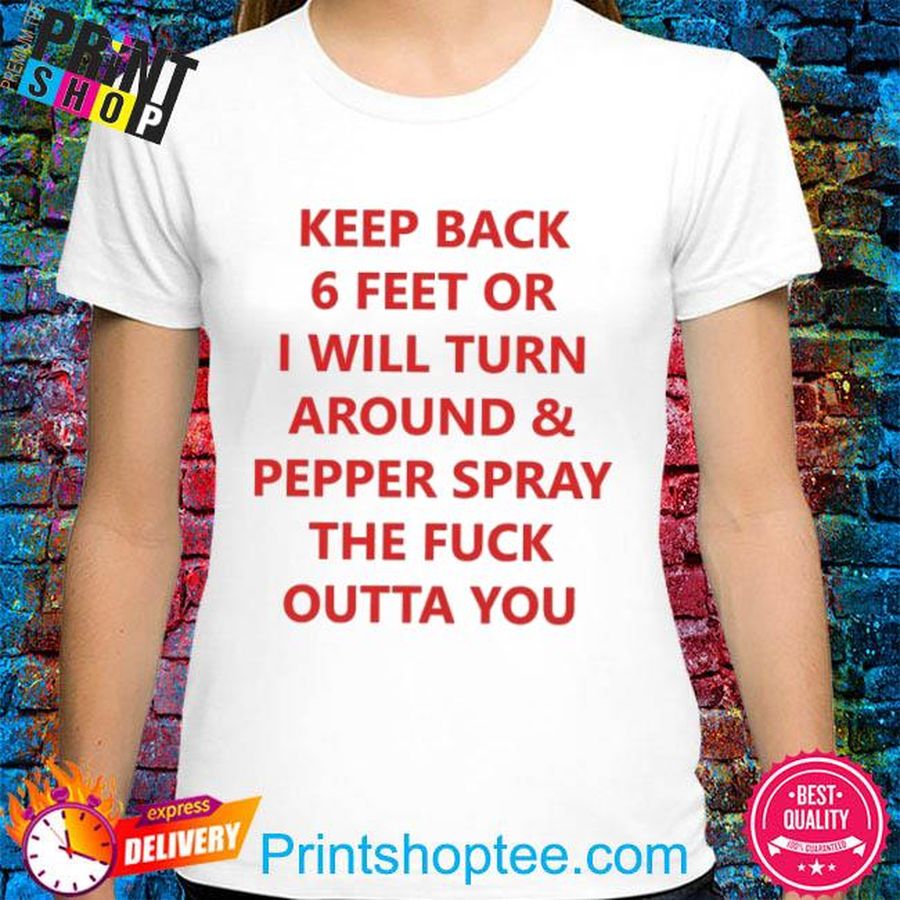 Keep Back 6 Feet Or I Will Turn Around and Pepper Spray The Fuck Outta You Tee Shirt