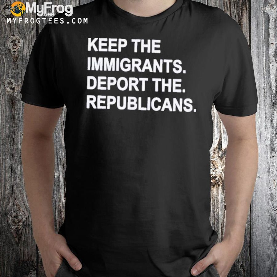 Keep the immigrants deport the republicans shirt