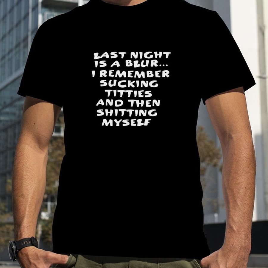 Last night is a blur i remember sucking titties and then shitting myself unisex T shirt