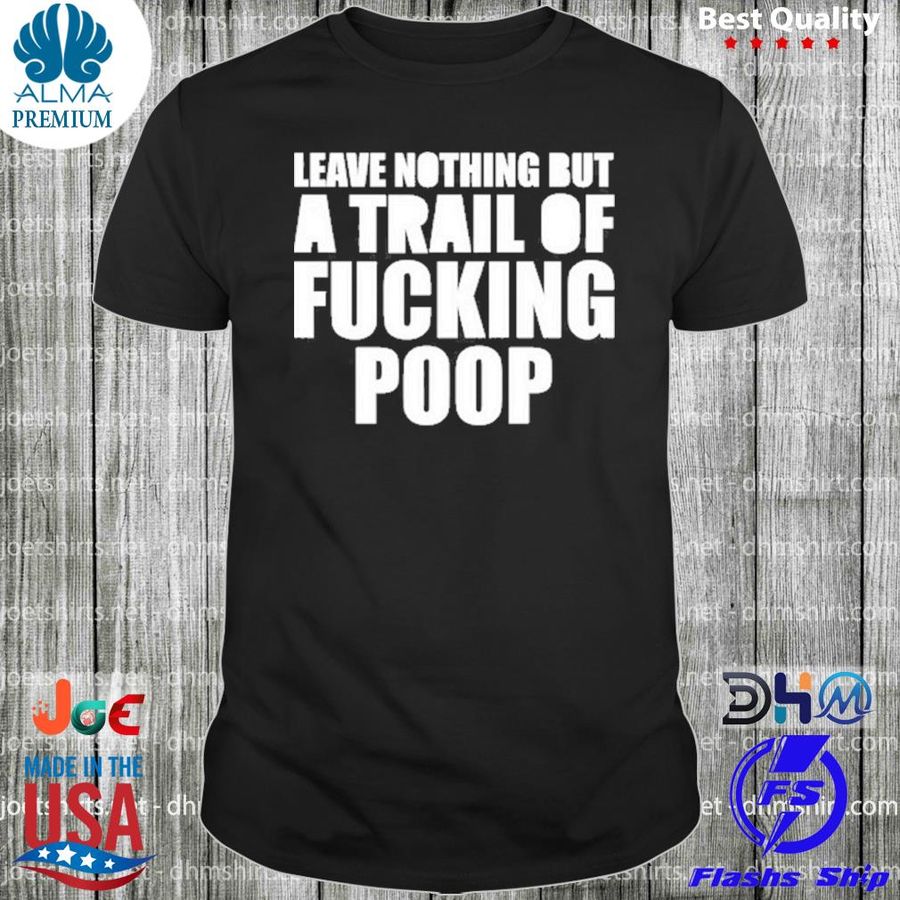Leave nothing but a trail of fucking poop shirt