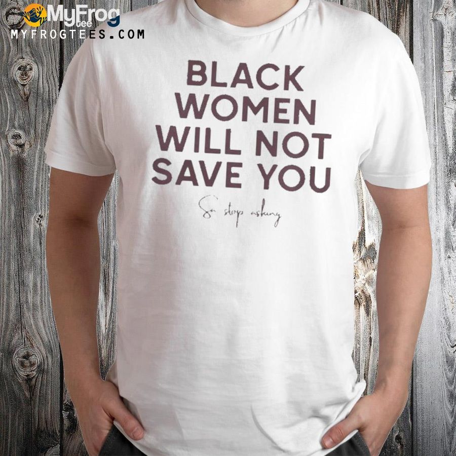 Leslie mac black women will not save you sa stop asking we can build a better world shirt