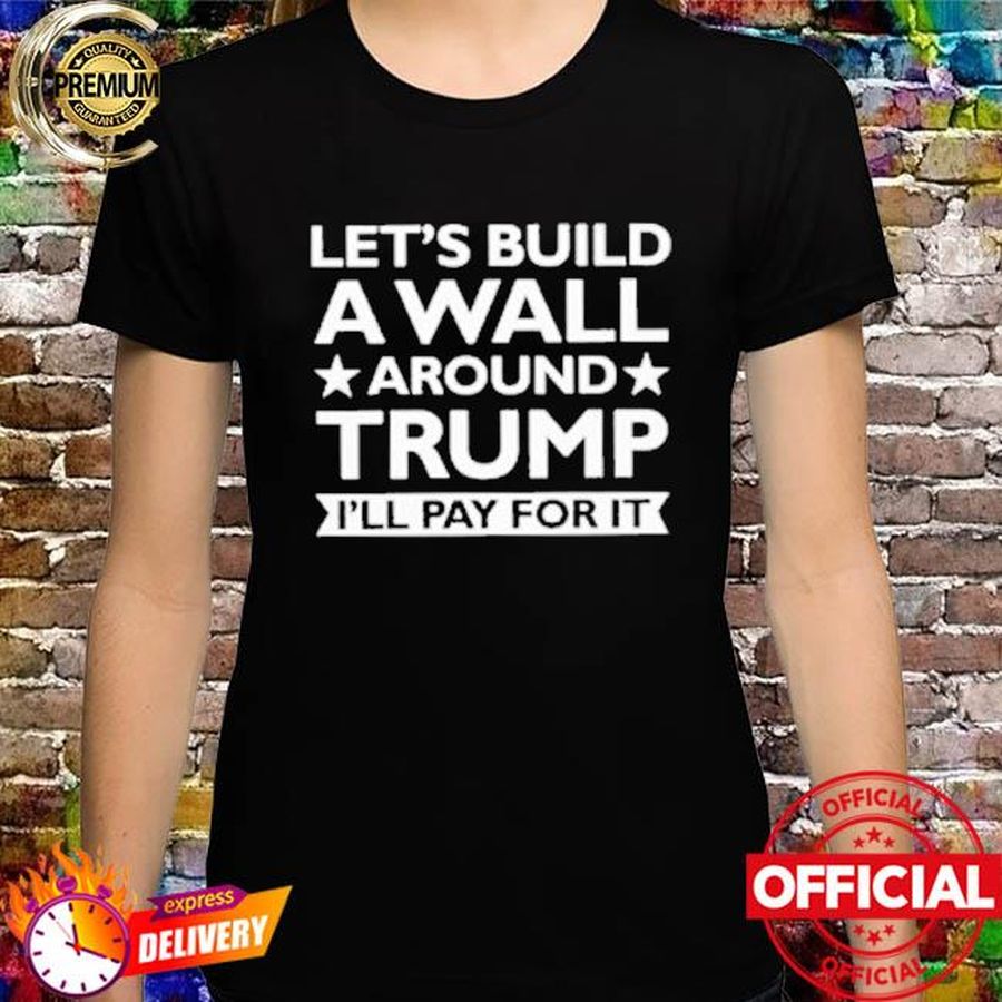 Let's build a wall around Trump I'll pay for it shirt