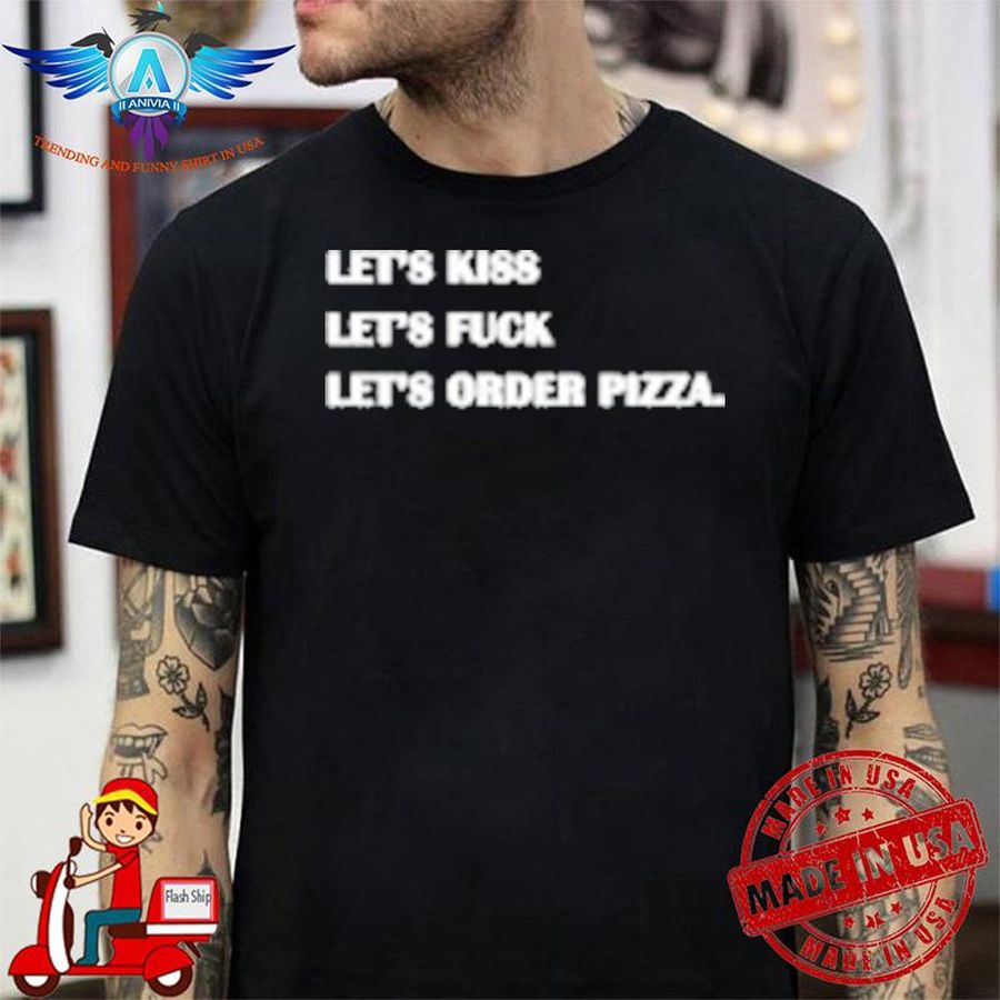 Let’s Kiss Let’s Fuck Let’s Order Pizza shirt