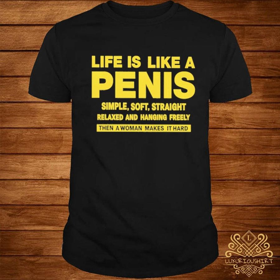 Life is like a penis simple softstraight relaxed and hanging freely then a woman makes it hard shirt