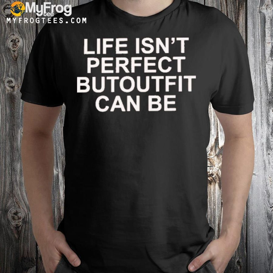 Life isn't perfect butoutfit can be shirt