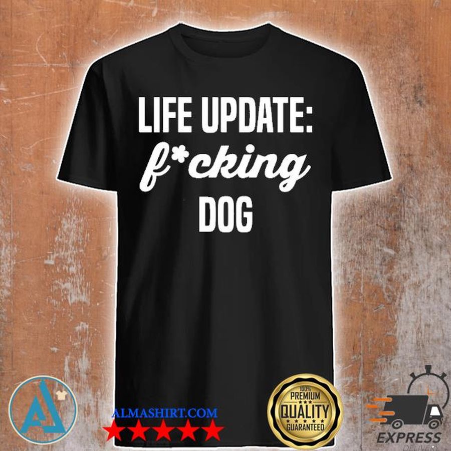 Life update fucking dog shirt