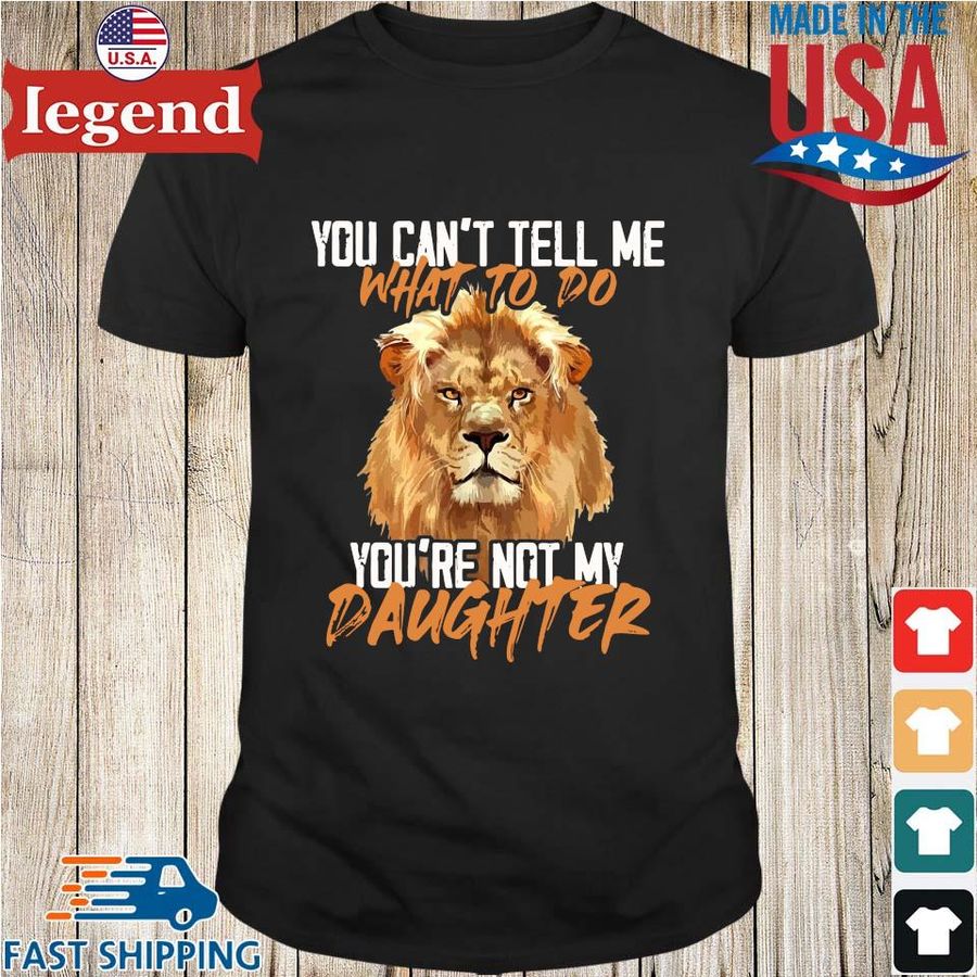 Lion You Can't Tell Me What To Do You're Not My Daughter Shirt