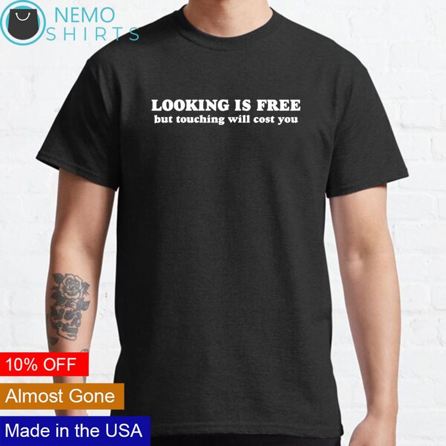 Looking is free but touching will cost you shirt