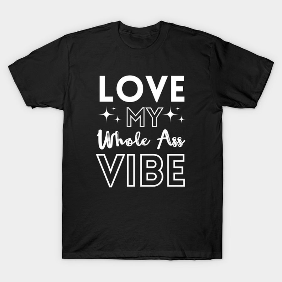 Love my whole ass vibe T-shirt, Hoodie, SweatShirt, Long Sleeve