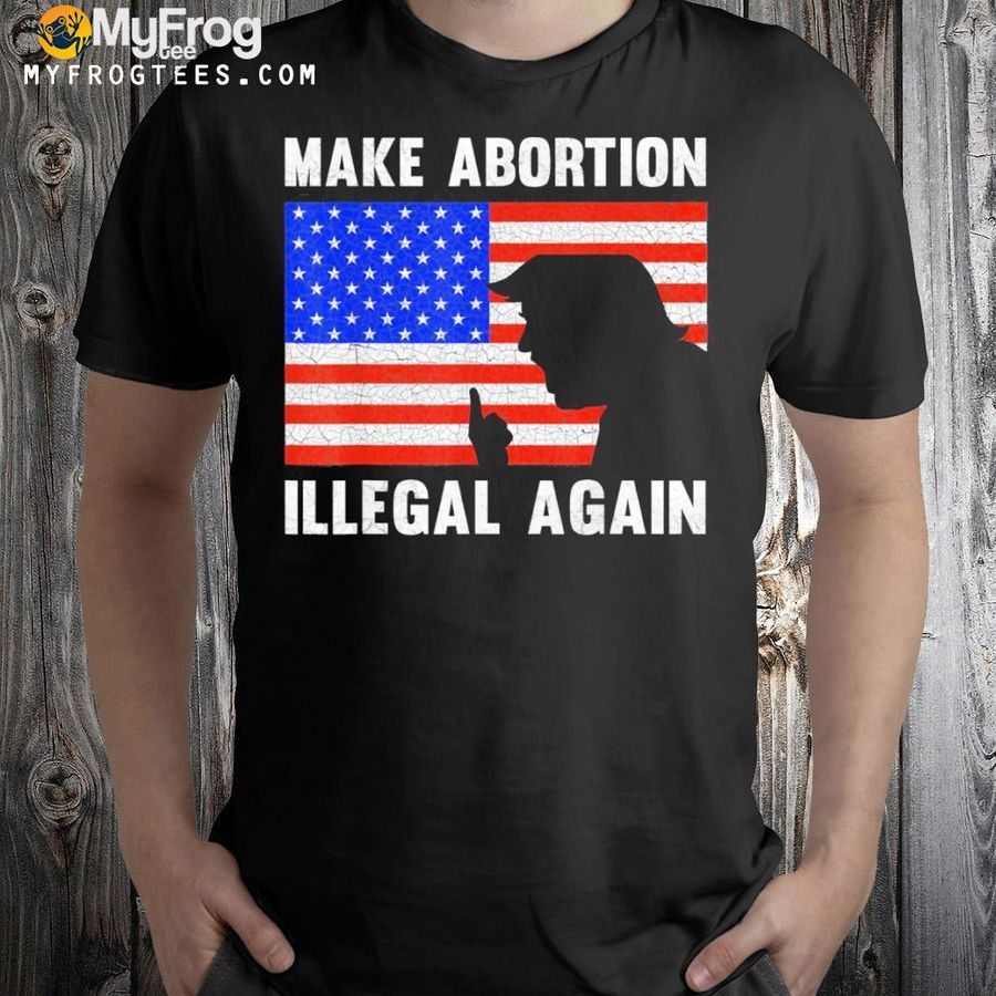 Make abortion illegal again for Donald Trump patriotic shirt